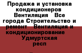 Продажа и установка кондиционеров. Вентиляция - Все города Строительство и ремонт » Вентиляция и кондиционирование   . Удмуртская респ.,Глазов г.